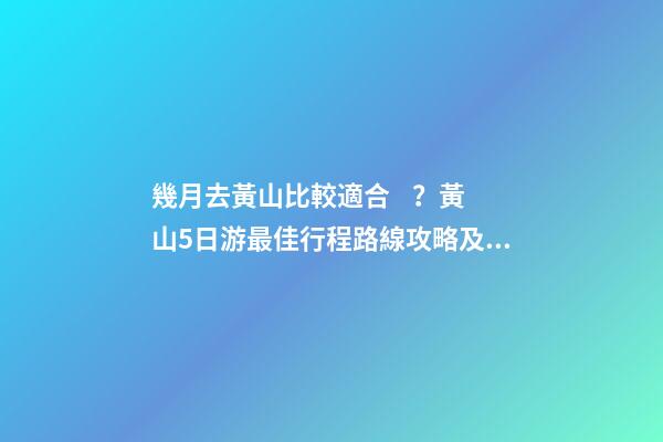 幾月去黃山比較適合？黃山5日游最佳行程路線攻略及費用，看完不后悔